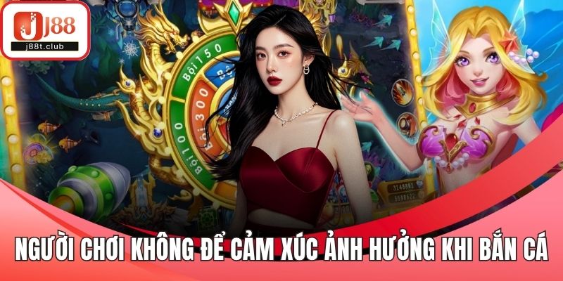 Người chơi không nên để cảm xúc ảnh hưởng khi bắn cá