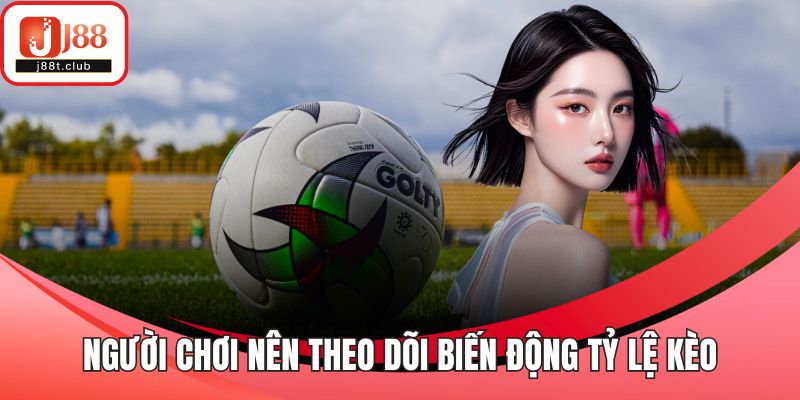 Người chơi nên theo dõi biến động tỷ lệ kèo